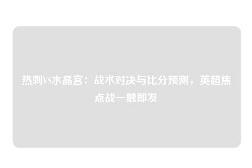 热刺VS水晶宫：战术对决与比分预测，英超焦点战一触即发