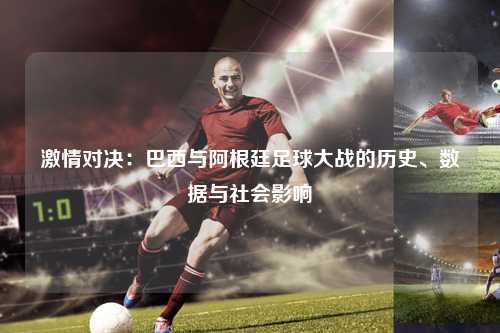 激情对决：巴西与阿根廷足球大战的历史、数据与社会影响