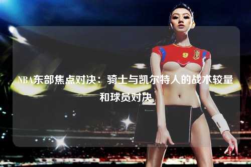 NBA东部焦点对决：骑士与凯尔特人的战术较量和球员对决