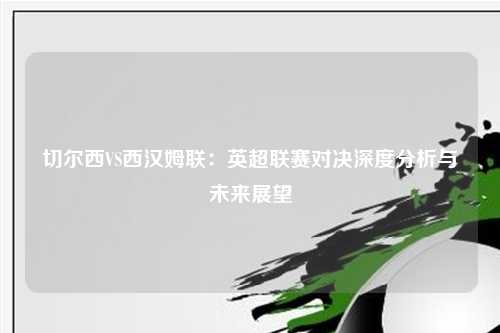 切尔西VS西汉姆联：英超联赛对决深度分析与未来展望