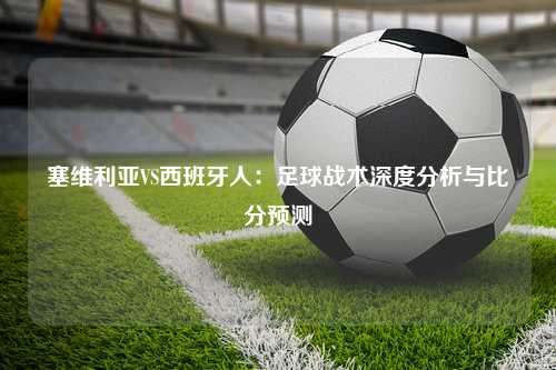 塞维利亚VS西班牙人：足球战术深度分析与比分预测