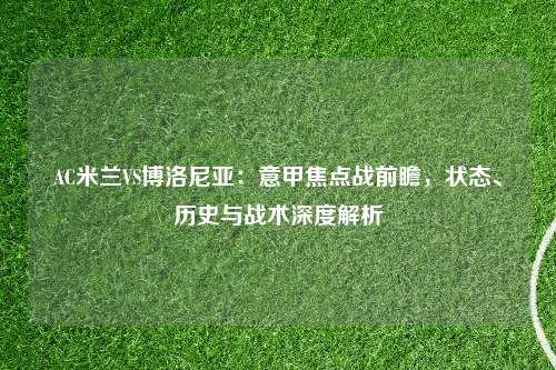 AC米兰VS博洛尼亚：意甲焦点战前瞻，状态、历史与战术深度解析