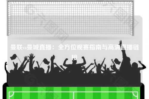 曼联vs曼城直播：全方位观赛指南与高清直播链接