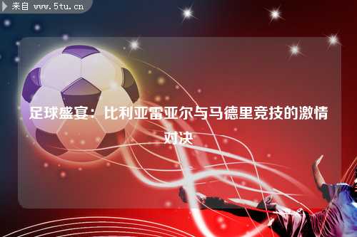 足球盛宴：比利亚雷亚尔与马德里竞技的激情对决