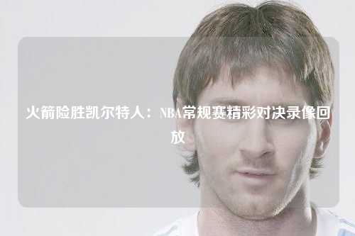 火箭险胜凯尔特人：NBA常规赛精彩对决录像回放