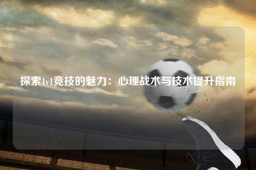 探索1v1竞技的魅力:心理战术与技术提升指南