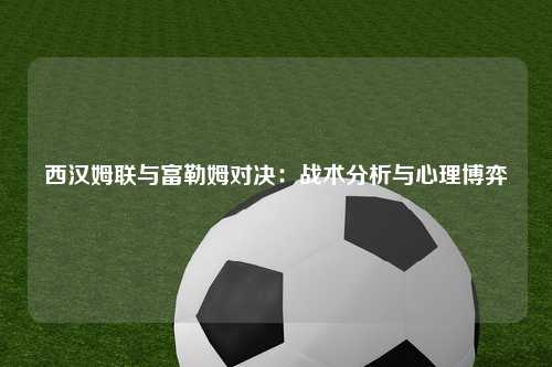 西汉姆联与富勒姆对决：战术分析与心理博弈