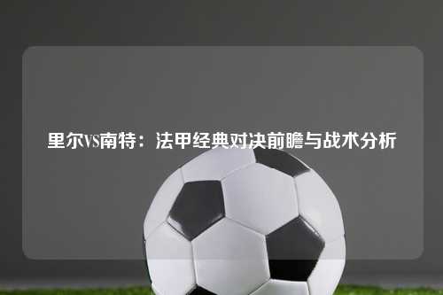 里尔VS南特：法甲经典对决前瞻与战术分析