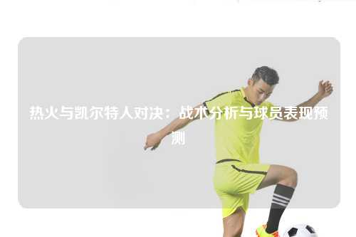 热火与凯尔特人对决：战术分析与球员表现预测
