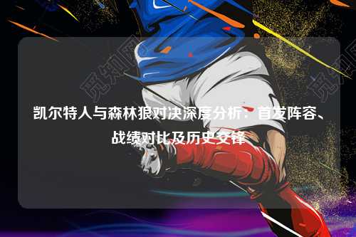 凯尔特人与森林狼对决深度分析:首发阵容、战绩对比及历史交锋