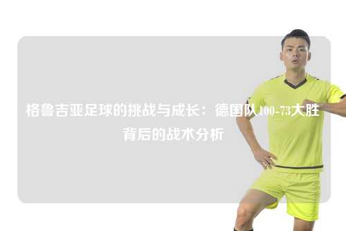 格鲁吉亚足球的挑战与成长：德国队100-73大胜背后的战术分析