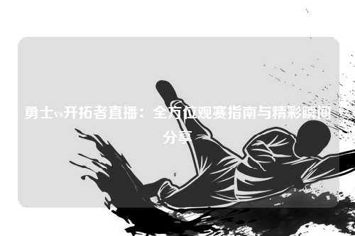 勇士vs开拓者直播:全方位观赛指南与精彩瞬间分享