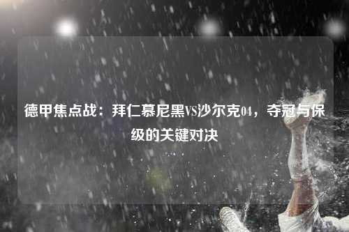 德甲焦点战：拜仁慕尼黑VS沙尔克04，夺冠与保级的关键对决