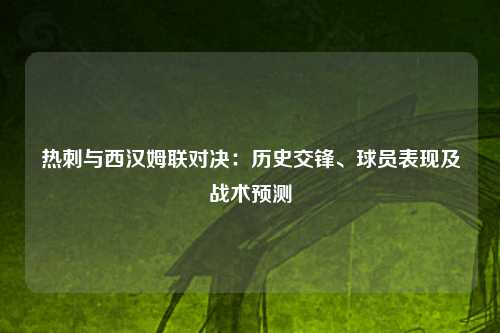 热刺与西汉姆联对决：历史交锋、球员表现及战术预测