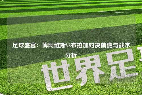 足球盛宴：博阿维斯VS布拉加对决前瞻与战术分析