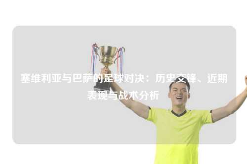 塞维利亚与巴萨的足球对决：历史交锋、近期表现与战术分析