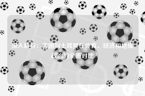 深入解析:美国与土耳其在体育、经济和地缘政治的全面对比