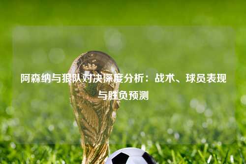 阿森纳与狼队对决深度分析:战术、球员表现与胜负预测