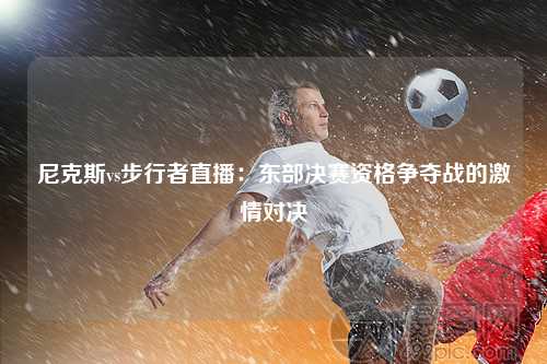 尼克斯vs步行者直播：东部决赛资格争夺战的激情对决