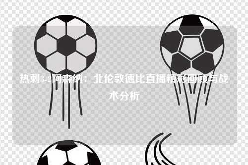 热刺3-2阿森纳:北伦敦德比直播精彩回顾与战术分析