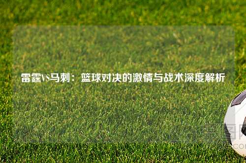 雷霆VS马刺:篮球对决的激情与战术深度解析