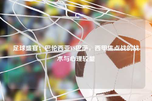 足球盛宴：巴伦西亚VS巴萨，西甲焦点战的战术与心理较量