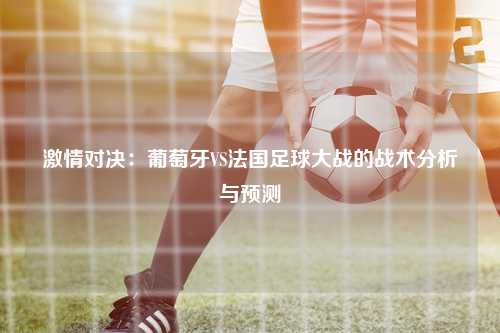 激情对决：葡萄牙VS法国足球大战的战术分析与预测