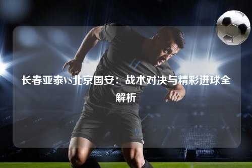 长春亚泰VS北京国安:战术对决与精彩进球全解析