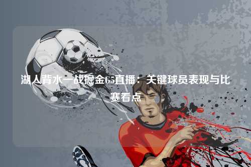 湖人背水一战掘金G5直播:关键球员表现与比赛看点