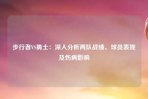 步行者VS勇士：深入分析两队战绩、球员表现及伤病影响