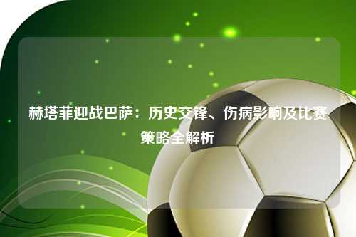 赫塔菲迎战巴萨：历史交锋、伤病影响及比赛策略全解析