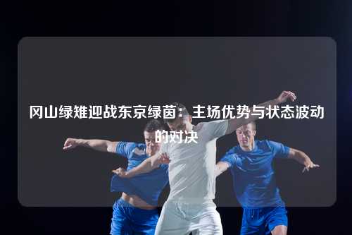 冈山绿雉迎战东京绿茵：主场优势与状态波动的对决