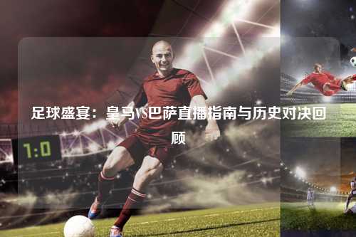 足球盛宴：皇马VS巴萨直播指南与历史对决回顾