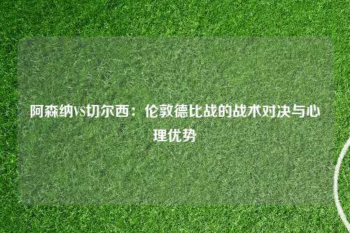 阿森纳VS切尔西：伦敦德比战的战术对决与心理优势