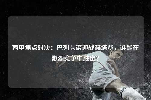 西甲焦点对决：巴列卡诺迎战赫塔费，谁能在激烈竞争中胜出？