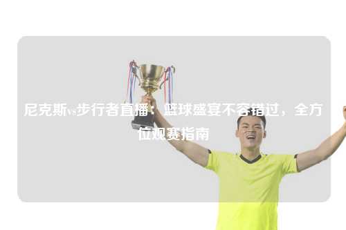 尼克斯vs步行者直播：篮球盛宴不容错过，全方位观赛指南