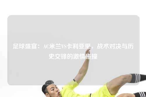 足球盛宴：AC米兰VS卡利亚里，战术对决与历史交锋的激情碰撞