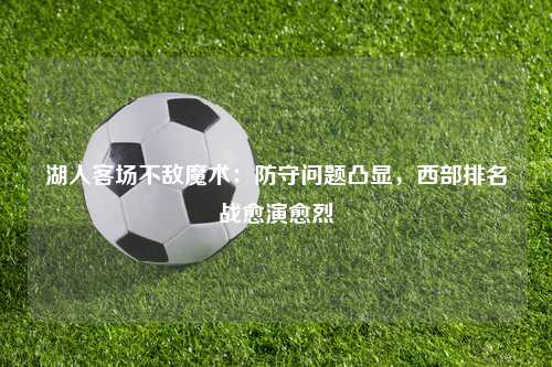 湖人客场不敌魔术：防守问题凸显，西部排名战愈演愈烈