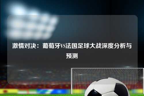 激情对决：葡萄牙VS法国足球大战深度分析与预测