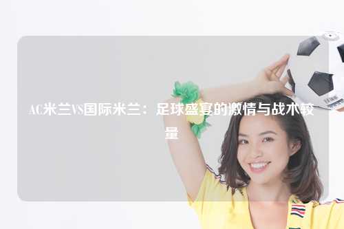 AC米兰VS国际米兰：足球盛宴的激情与战术较量