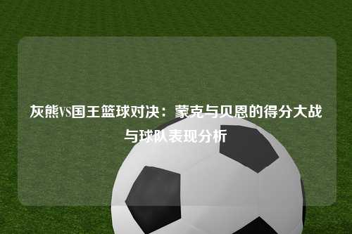 灰熊VS国王篮球对决：蒙克与贝恩的得分大战与球队表现分析