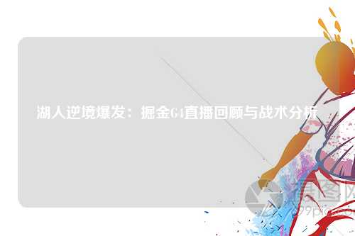 湖人逆境爆发：掘金G4直播回顾与战术分析