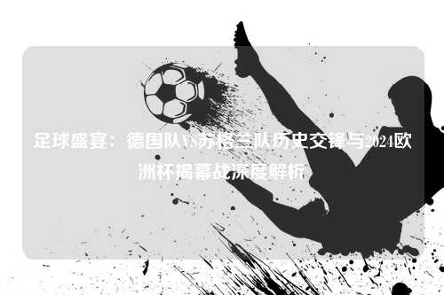 足球盛宴：德国队VS苏格兰队历史交锋与2024欧洲杯揭幕战深度解析