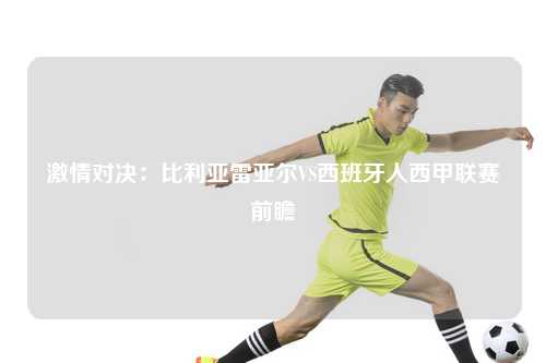激情对决：比利亚雷亚尔VS西班牙人西甲联赛前瞻