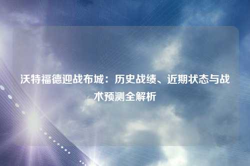 沃特福德迎战布城：历史战绩、近期状态与战术预测全解析
