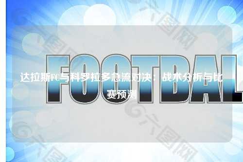 达拉斯FC与科罗拉多急流对决：战术分析与比赛预测