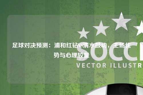 足球对决预测：浦和红钻VS清水鼓动，主场优势与心理较量