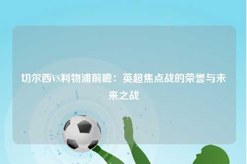 切尔西VS利物浦前瞻：英超焦点战的荣誉与未来之战