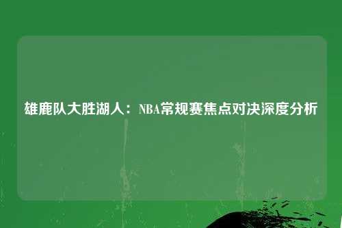 雄鹿队大胜湖人：NBA常规赛焦点对决深度分析