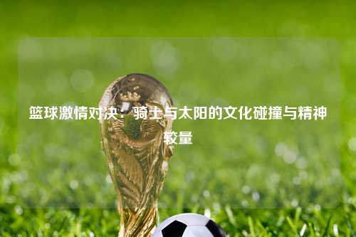 篮球激情对决：骑士与太阳的文化碰撞与精神较量